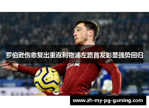 罗伯逊伤愈复出重返利物浦左路首发彰显强势回归 罗伯逊伤愈复出重返利物浦左路首发彰显强势回归