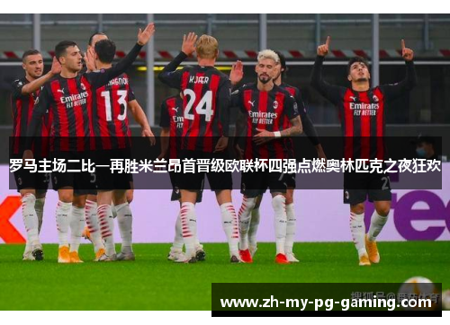 罗马主场二比一再胜米兰昂首晋级欧联杯四强点燃奥林匹克之夜狂欢