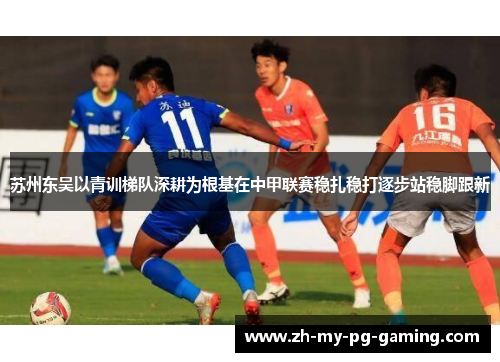 苏州东吴以青训梯队深耕为根基在中甲联赛稳扎稳打逐步站稳脚跟新