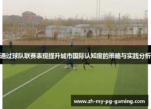 通过球队联赛表现提升城市国际认知度的策略与实践分析