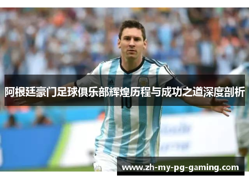 阿根廷豪门足球俱乐部辉煌历程与成功之道深度剖析