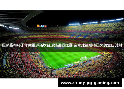 巴萨宣布将于年底重返诺坎普球场进行比赛 迎来球迷期待已久的复归时刻