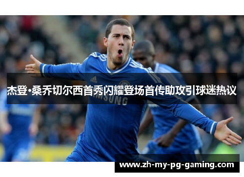 杰登·桑乔切尔西首秀闪耀登场首传助攻引球迷热议