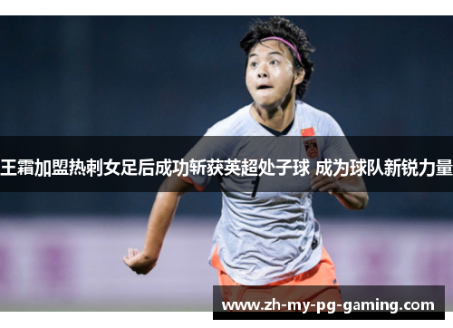 王霜加盟热刺女足后成功斩获英超处子球 成为球队新锐力量