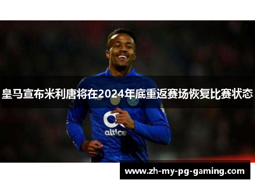 皇马宣布米利唐将在2024年底重返赛场恢复比赛状态