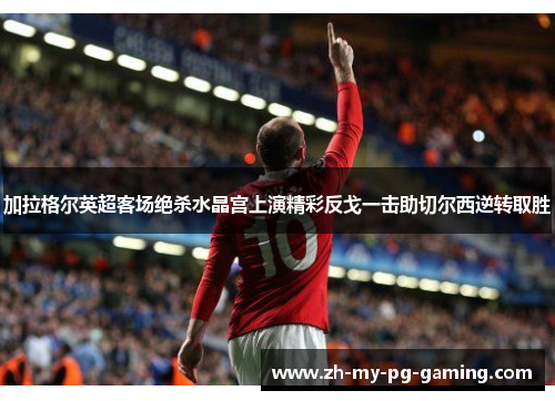 加拉格尔英超客场绝杀水晶宫上演精彩反戈一击助切尔西逆转取胜 加拉格尔英超客场绝杀水晶宫上演精彩反戈一击助切尔西逆转取胜