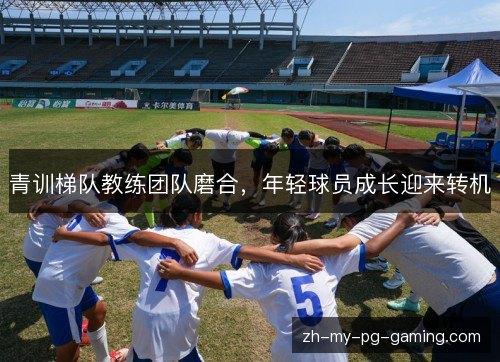 青训梯队教练团队磨合，年轻球员成长迎来转机