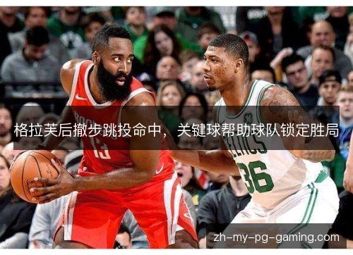 格拉芙后撤步跳投命中，关键球帮助球队锁定胜局